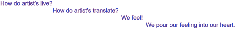 How do artist�s live?                                   How do artist�s translate?                                                                                We feel!                                                                                            We pour our feeling into our heart.