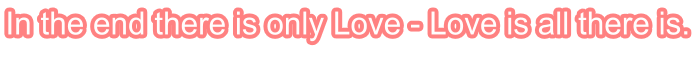 In the end there is only Love - Love is all there is.