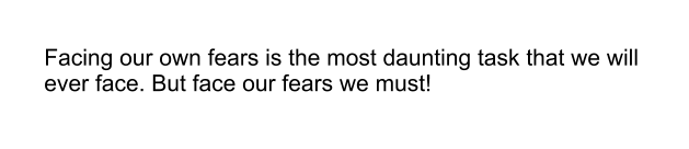 Facing our own fears is the most daunting task that we will ever face. But face our fears we must!