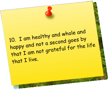 10.  I am healthy and whole and happy and not a second goes by that I am not grateful for the life that I live.