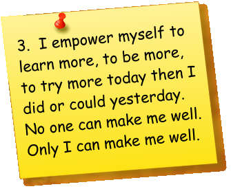 3.  I empower myself to learn more, to be more, to try more today then I did or could yesterday.  No one can make me well.  Only I can make me well.