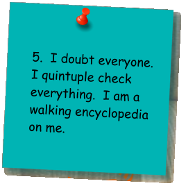 5.  I doubt everyone.  I quintuple check everything.  I am a walking encyclopedia on me.